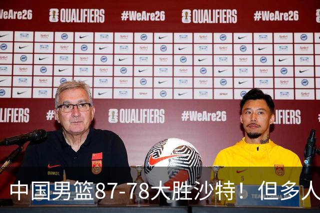中国男篮87-78大胜沙特！但多人状态拉胯，两大缺陷或葬送夺冠路