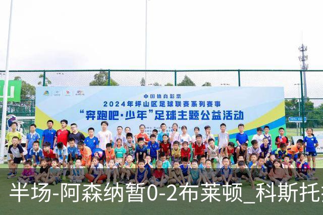 半场-阿森纳暂0-2布莱顿 科斯托拉斯传射格罗斯破门